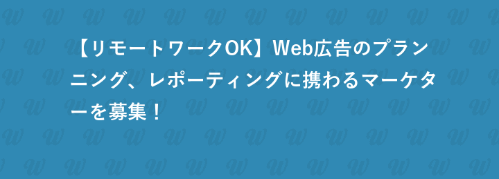 【リモートワークOK】Web広告のプランニング、レポーティングに携わるマーケターを募集！