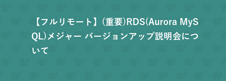 【フルリモート】(重要)RDS(Aurora MySQL)メジャー バージョンアップ説明会について