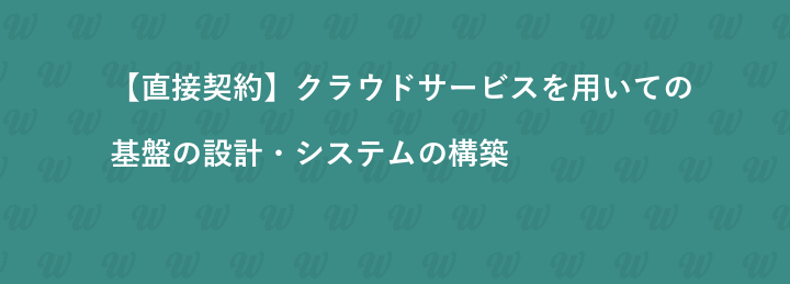 【直接契約】クラウドサービスを用いての基盤の設計・システムの構築 