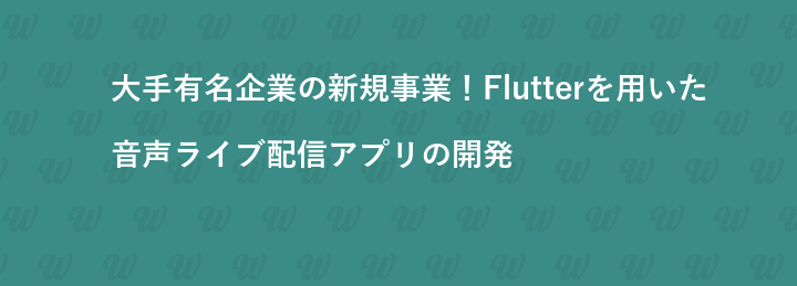 大手有名企業の新規事業！Flutterを用いた音声ライブ配信アプリの開発