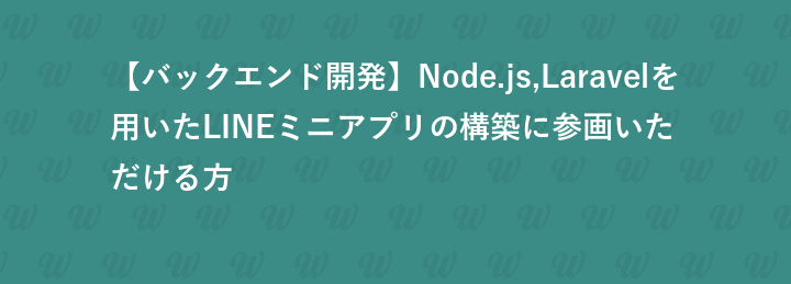 【バックエンド開発】Node.js,Laravelを用いたLINEミニアプリの構築に参画いただける方