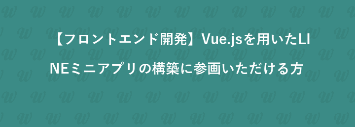 【フロントエンド開発】Vue.jsを用いたLINEミニアプリの構築に参画いただける方