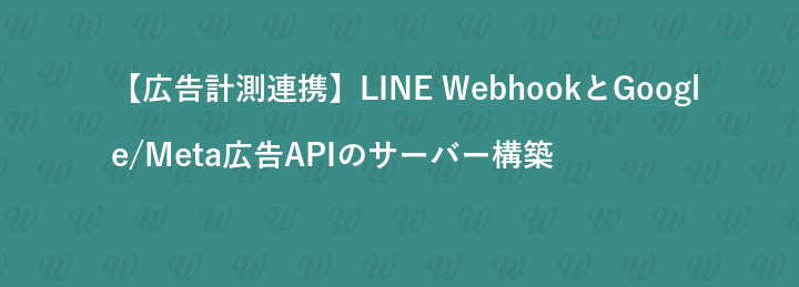 【広告計測連携】LINE WebhookとGoogle/Meta広告APIのサーバー構築