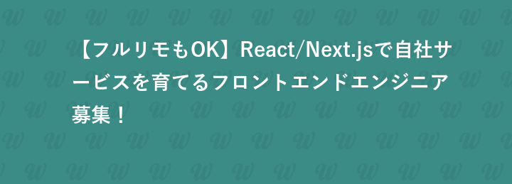 【フルリモもOK】React/Next.jsで自社サービスを育てるフロントエンドエンジニア募集！