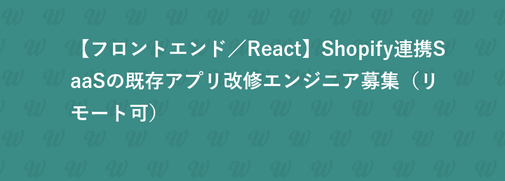 【フロントエンド／React】Shopify連携SaaSの既存アプリ改修エンジニア募集（リモート可）